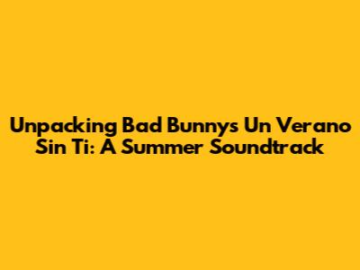 Unpacking Bad Bunny's 'Un Verano Sin Ti': A Summer Soundtrack
