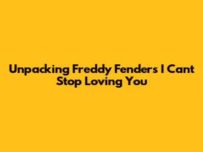 Unpacking Freddy Fender's 'I Can't Stop Loving You'