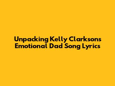 Unpacking Kelly Clarkson's Emotional Dad Song Lyrics