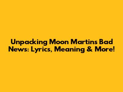 Unpacking Moon Martin's 'Bad News': Lyrics, Meaning & More!