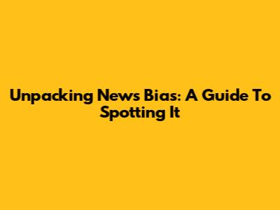 Unpacking News Bias: A Guide To Spotting It