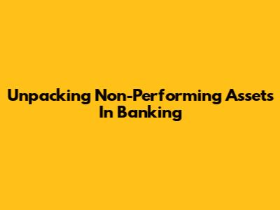 Unpacking Non-Performing Assets In Banking
