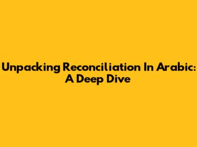 Unpacking Reconciliation In Arabic: A Deep Dive