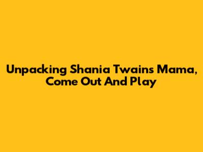 Unpacking Shania Twain's 'Mama, Come Out And Play'