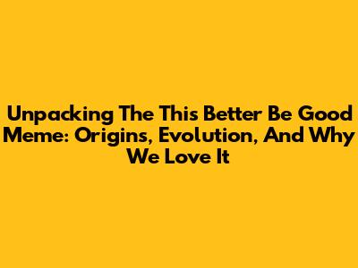 Unpacking The 'This Better Be Good' Meme: Origins, Evolution, And Why We Love It