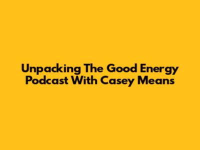 Unpacking The Good Energy Podcast With Casey Means