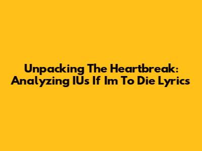 Unpacking The Heartbreak: Analyzing IU's 'If I'm To Die' Lyrics