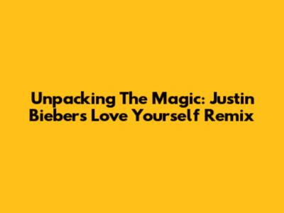 Unpacking The Magic: Justin Bieber's Love Yourself Remix
