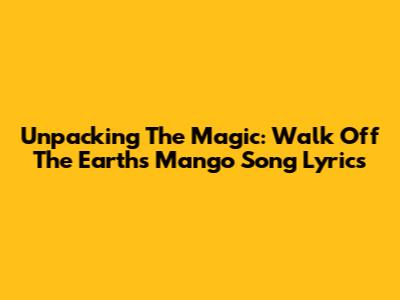 Unpacking The Magic: Walk Off The Earth's 'Mango Song' Lyrics