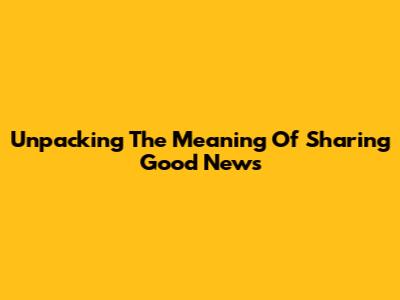Unpacking The Meaning Of 'Sharing Good News'