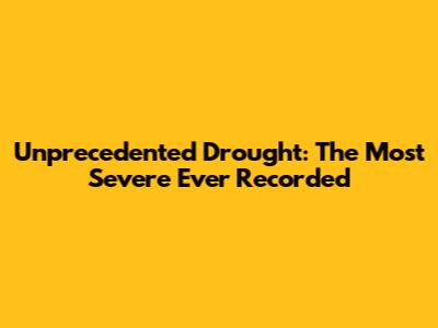 Unprecedented Drought: The Most Severe Ever Recorded
