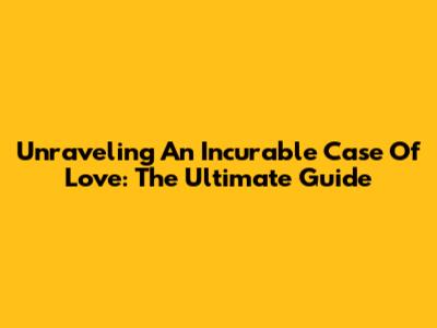 Unraveling 'An Incurable Case Of Love': The Ultimate Guide