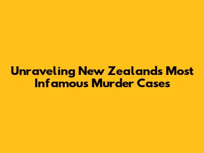 Unraveling New Zealand's Most Infamous Murder Cases