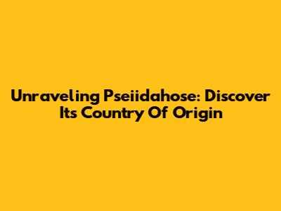 Unraveling Pseiidahose: Discover Its Country Of Origin