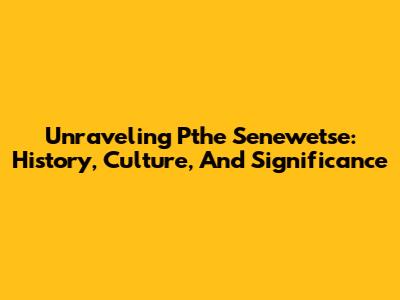 Unraveling Pthe Senewetse: History, Culture, And Significance