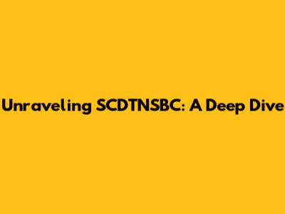 Unraveling SCDTNSBC: A Deep Dive