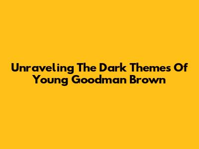 Unraveling The Dark Themes Of 'Young Goodman Brown'