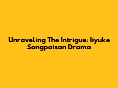Unraveling The Intrigue: Iiyuke Songpaisan Drama