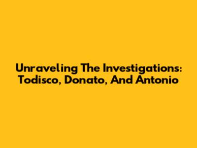 Unraveling The Investigations: Todisco, Donato, And Antonio