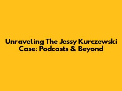 Unraveling The Jessy Kurczewski Case: Podcasts & Beyond