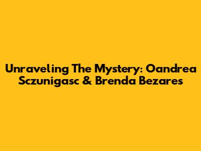 Unraveling The Mystery: Oandrea Sczunigasc & Brenda Bezares