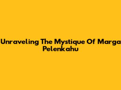 Unraveling The Mystique Of Marga Pelenkahu