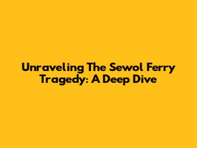 Unraveling The Sewol Ferry Tragedy: A Deep Dive