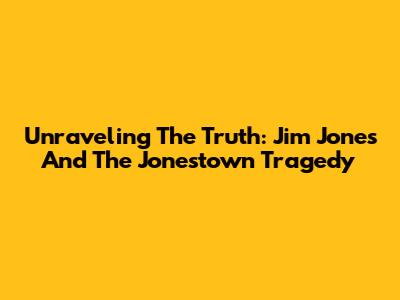 Unraveling The Truth: Jim Jones And The Jonestown Tragedy