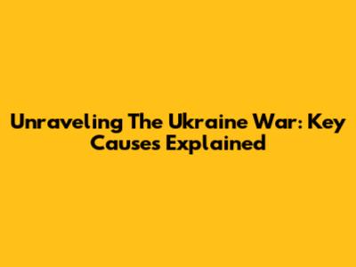 Unraveling The Ukraine War: Key Causes Explained