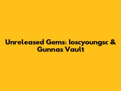 Unreleased Gems: Ioscyoungsc & Gunna's Vault