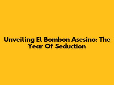 Unveiling 'El Bombon Asesino': The Year Of Seduction