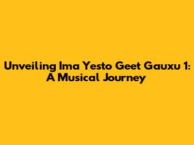 Unveiling 'Ima Yesto Geet Gauxu 1': A Musical Journey