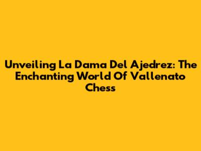 Unveiling 'La Dama Del Ajedrez': The Enchanting World Of Vallenato Chess