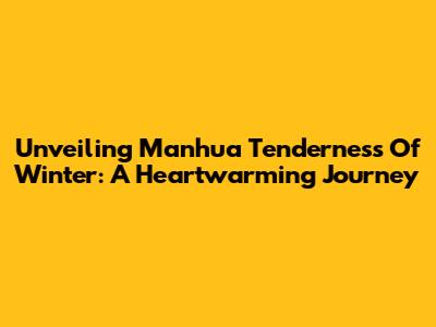 Unveiling 'Manhua Tenderness Of Winter': A Heartwarming Journey