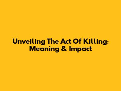 Unveiling 'The Act Of Killing': Meaning & Impact