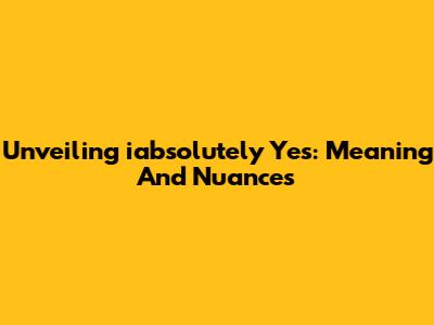 Unveiling 'iabsolutely Yes': Meaning And Nuances