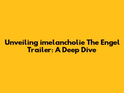 Unveiling 'imelancholie The Engel' Trailer: A Deep Dive