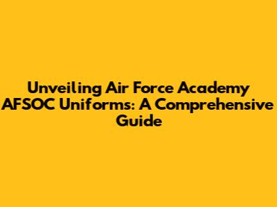Unveiling Air Force Academy AFSOC Uniforms: A Comprehensive Guide