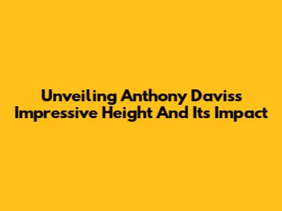 Unveiling Anthony Davis's Impressive Height And Its Impact