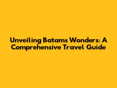 Unveiling Batam's Wonders: A Comprehensive Travel Guide