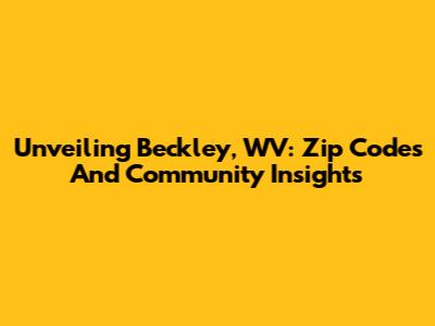 Unveiling Beckley, WV: Zip Codes And Community Insights