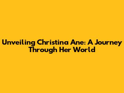 Unveiling Christina Ane: A Journey Through Her World