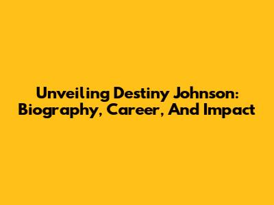 Unveiling Destiny Johnson: Biography, Career, And Impact