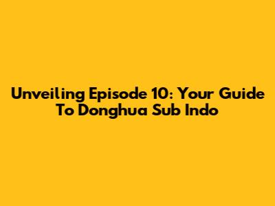 Unveiling Episode 10: Your Guide To Donghua Sub Indo
