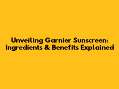 Unveiling Garnier Sunscreen: Ingredients & Benefits Explained