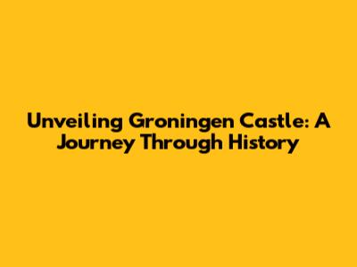 Unveiling Groningen Castle: A Journey Through History