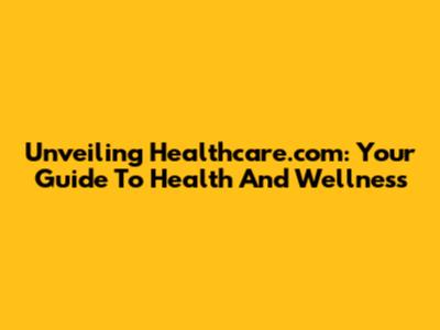 Unveiling Healthcare.com: Your Guide To Health And Wellness