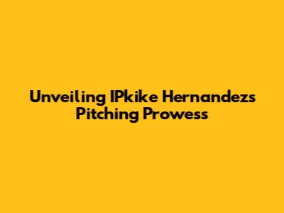 Unveiling IPkike Hernandez's Pitching Prowess