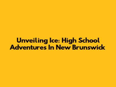 Unveiling Ice: High School Adventures In New Brunswick