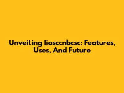 Unveiling Iiosccnbcsc: Features, Uses, And Future
